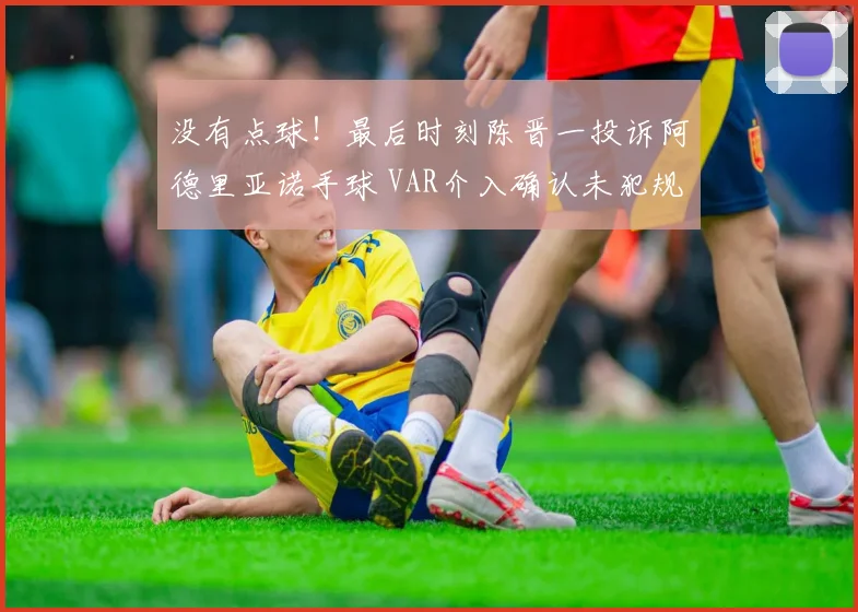 没有点球！最后时刻陈晋一投诉阿德里亚诺手球 VAR介入确认未犯规