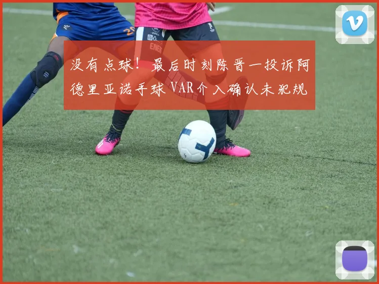 没有点球！最后时刻陈晋一投诉阿德里亚诺手球 VAR介入确认未犯规