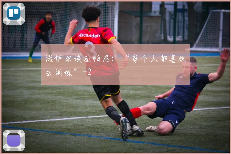 诺伊尔谈孔帕尼：“每个人都喜欢去训练”