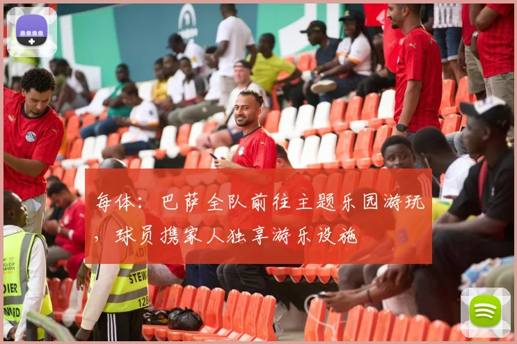 每体：巴萨全队前往主题乐园游玩，球员携家人独享游乐设施