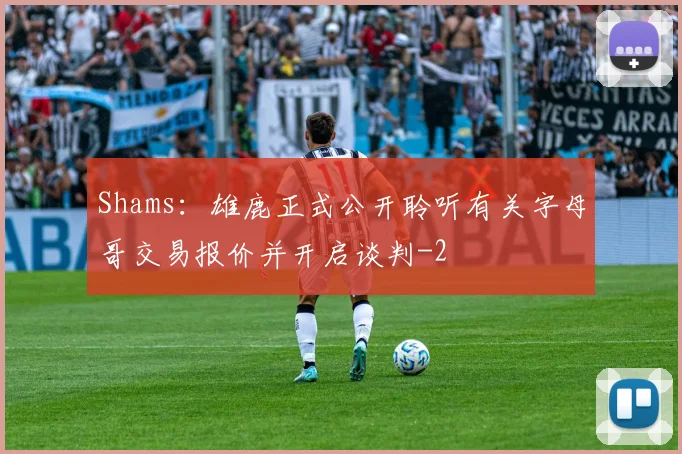 Shams：雄鹿正式公开聆听有关字母哥交易报价并开启谈判