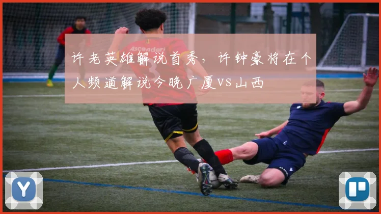 许老英雄解说首秀，许钟豪将在个人频道解说今晚广厦vs山西