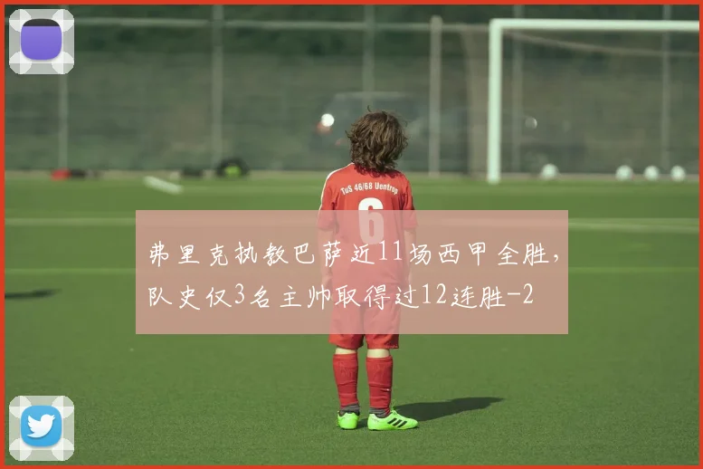 弗里克执教巴萨近11场西甲全胜，队史仅3名主帅取得过12连胜