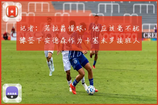 记者：若拉爵懂球，他应该毫不犹豫签下安德森作为卡塞米罗接班人