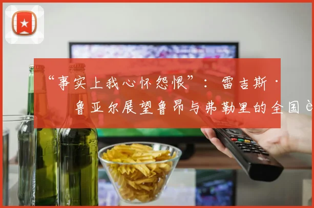 “事实上我心怀怨恨”：雷吉斯·布鲁亚尔展望鲁昂与弗勒里的全国联赛最后一战