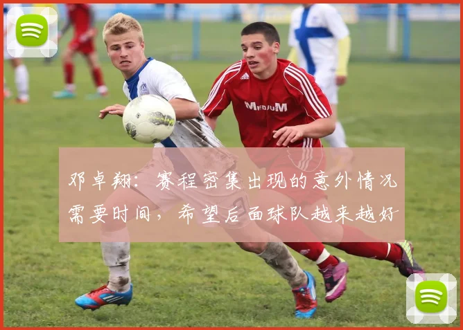 邓卓翔：赛程密集出现的意外情况需要时间，希望后面球队越来越好