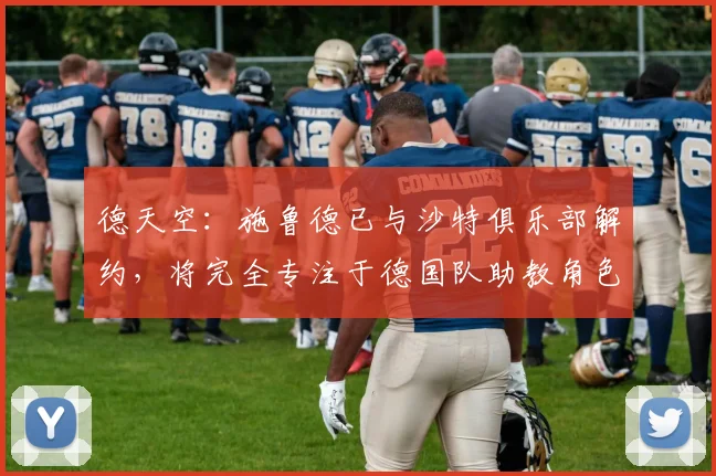 德天空：施鲁德已与沙特俱乐部解约，将完全专注于德国队助教角色
