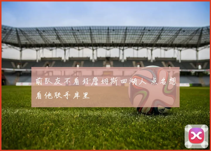前队友不看好詹姆斯回湖人 点名想看他联手库里