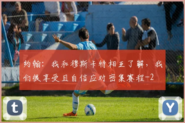约翰：我和穆斯卡特相互了解，我们很享受且自信应对密集赛程