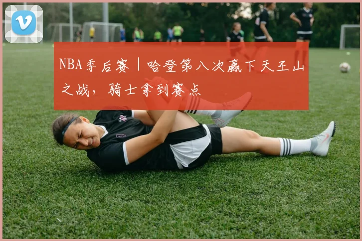 NBA季后赛｜哈登第八次赢下天王山之战，骑士拿到赛点