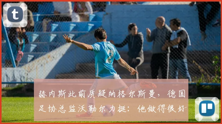 赫内斯此前质疑纳格尔斯曼，德国足协总监沃勒尔力挺：他做得很好