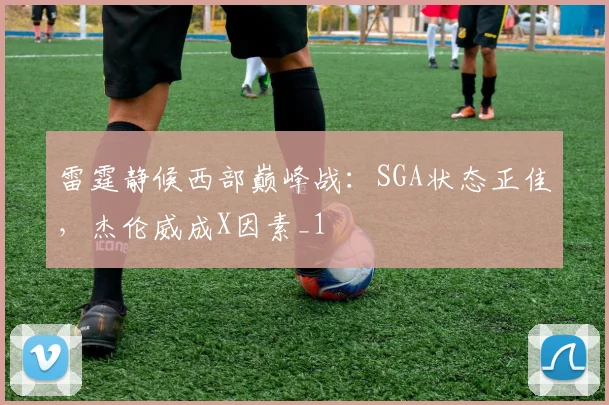 雷霆静候西部巅峰战：SGA状态正佳，杰伦威成X因素_1
