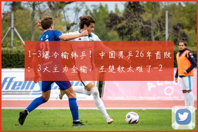 1-3爆冷输韩乒！中国男乒26年首败：3大主力全输，王楚钦太难了