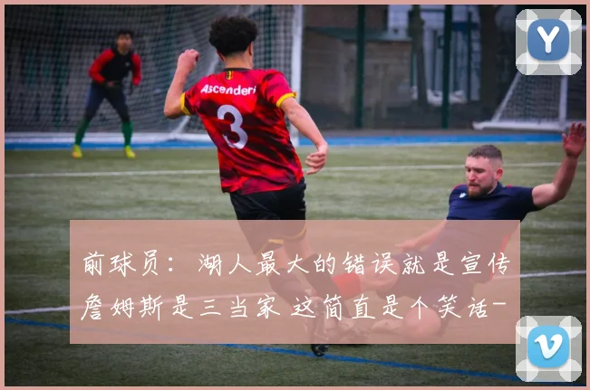 前球员：湖人最大的错误就是宣传詹姆斯是三当家 这简直是个笑话