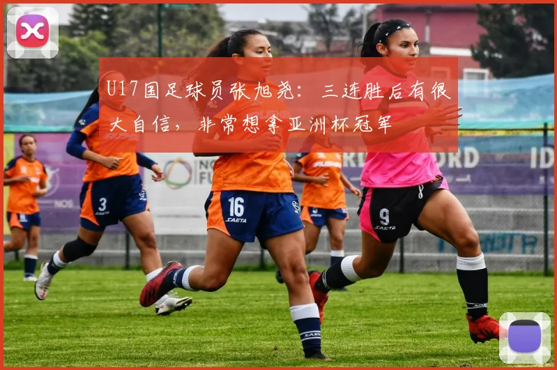 U17国足球员张旭尧：三连胜后有很大自信，非常想拿亚洲杯冠军