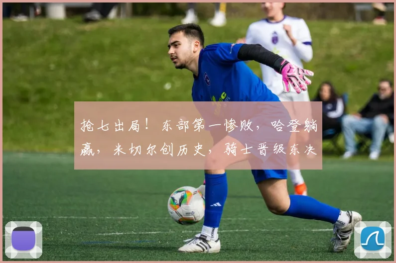 抢七出局！东部第一惨败，哈登躺赢，米切尔创历史，骑士晋级东决
