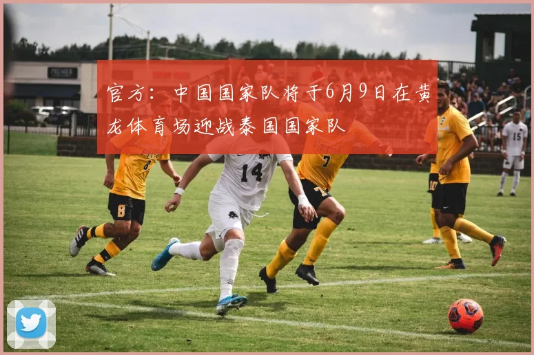 官方：中国国家队将于6月9日在黄龙体育场迎战泰国国家队