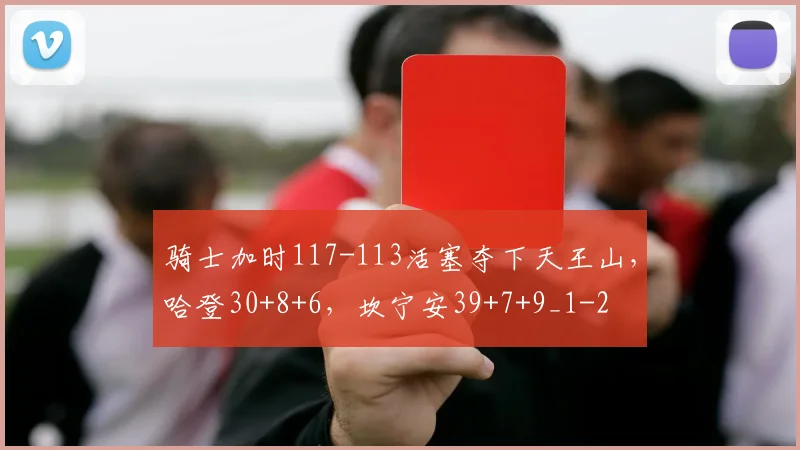 骑士加时117-113活塞夺下天王山，哈登30+8+6，坎宁安39+7+9_1
