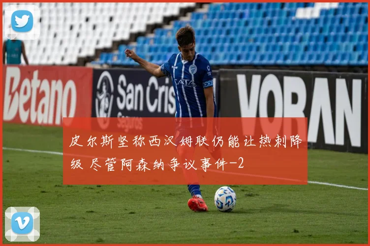 皮尔斯坚称西汉姆联仍能让热刺降级 尽管阿森纳争议事件