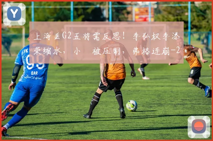 上海丢G2五将需反思！李弘权李添荣缩水，小偰被压制，弗格连崩