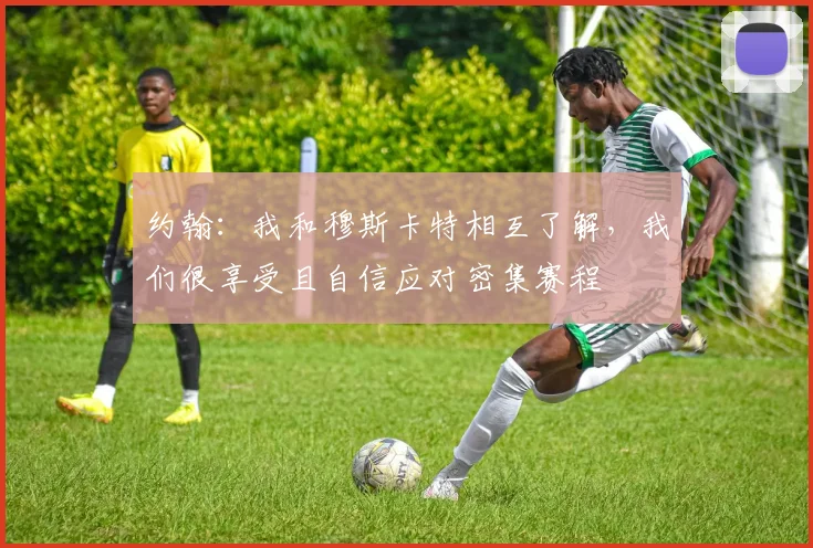 约翰：我和穆斯卡特相互了解，我们很享受且自信应对密集赛程