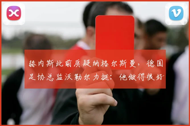 赫内斯此前质疑纳格尔斯曼，德国足协总监沃勒尔力挺：他做得很好