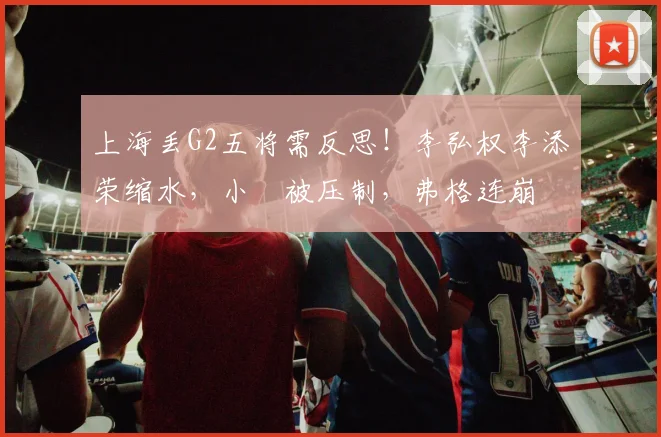 上海丢G2五将需反思！李弘权李添荣缩水，小偰被压制，弗格连崩