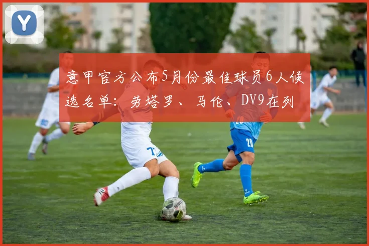意甲官方公布5月份最佳球员6人候选名单：劳塔罗、马伦、DV9在列