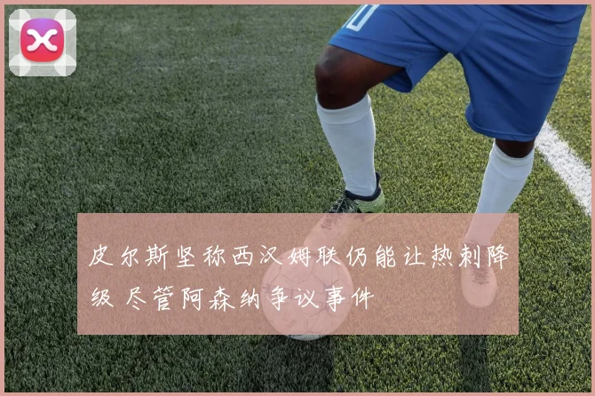 皮尔斯坚称西汉姆联仍能让热刺降级 尽管阿森纳争议事件