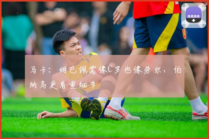 马卡：姆巴佩需像C罗也像劳尔，伯纳乌更看重细节