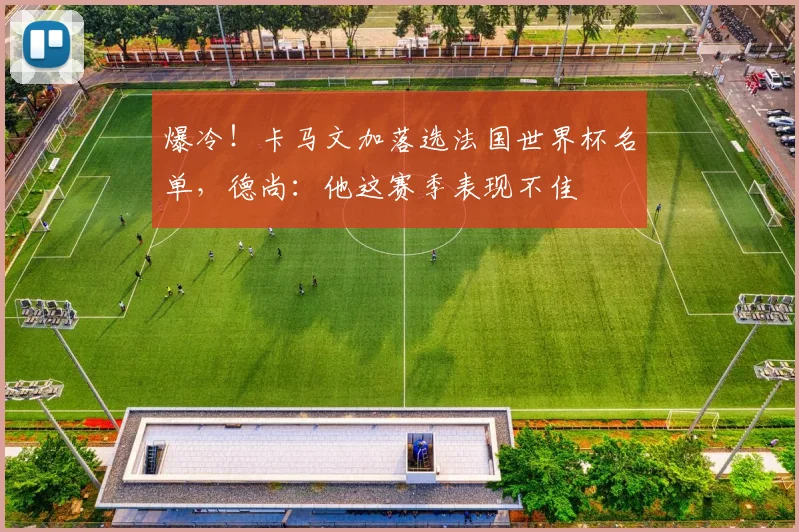 爆冷！卡马文加落选法国世界杯名单，德尚：他这赛季表现不佳
