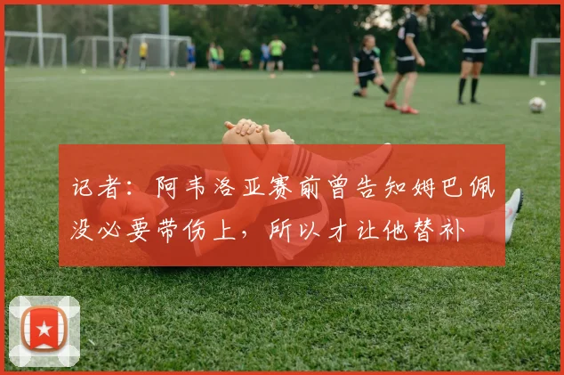 记者：阿韦洛亚赛前曾告知姆巴佩没必要带伤上，所以才让他替补