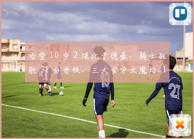 哈登 10 中 2 堪比于德豪，骑士狂胜 31 分晋级，三大玄学太魔幻_1
