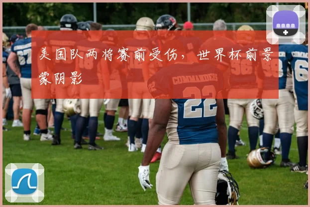 美国队两将赛前受伤，世界杯前景蒙阴影