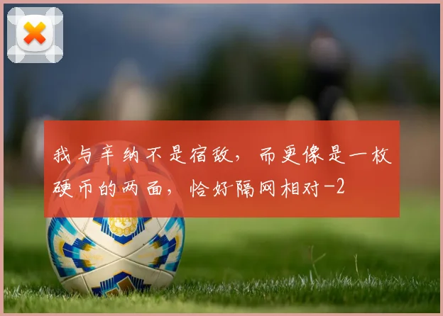 我与辛纳不是宿敌，而更像是一枚硬币的两面，恰好隔网相对