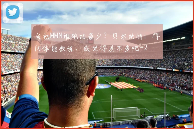 当初MMN谁跑的最少？贝尔纳特：得问体能教练，我觉得差不多吧