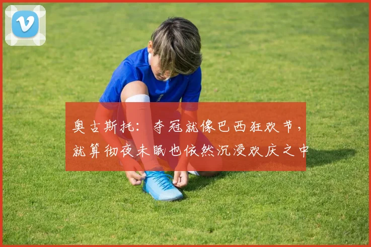 奥古斯托：夺冠就像巴西狂欢节，就算彻夜未眠也依然沉浸欢庆之中