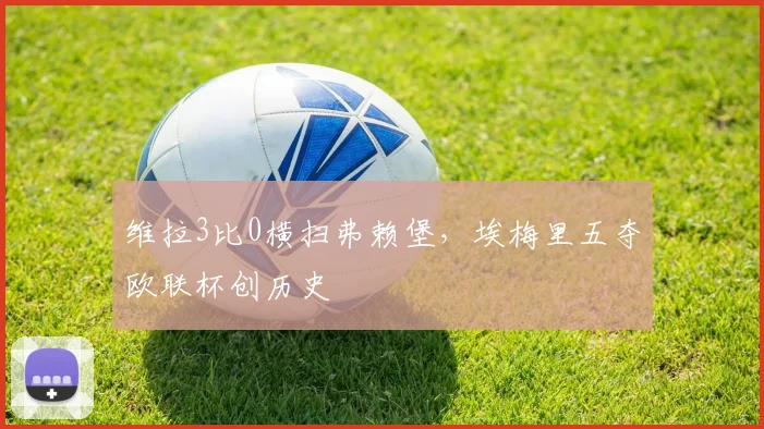 维拉3比0横扫弗赖堡，埃梅里五夺欧联杯创历史