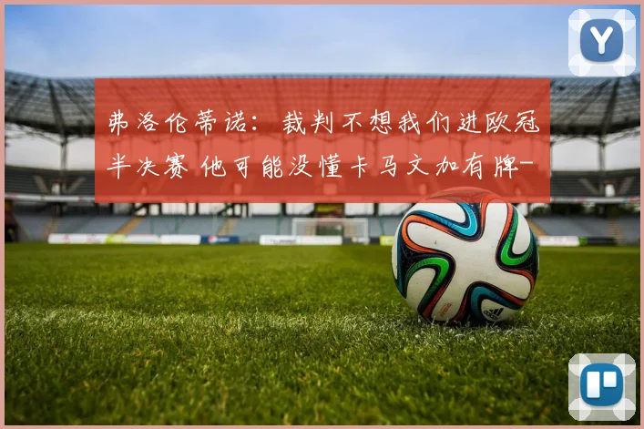 弗洛伦蒂诺:裁判不想我们进欧冠半决赛 他可能没懂卡马文加有牌