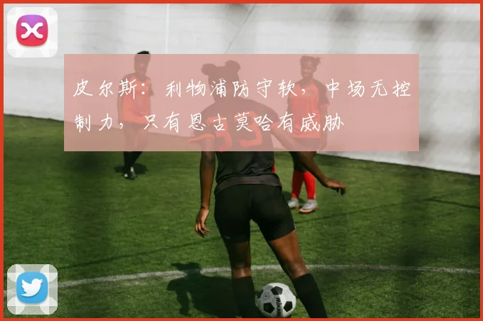 皮尔斯：利物浦防守软，中场无控制力，只有恩古莫哈有威胁