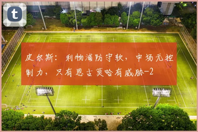 皮尔斯：利物浦防守软，中场无控制力，只有恩古莫哈有威胁