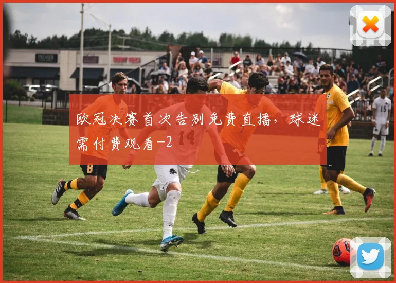 欧冠决赛首次告别免费直播，球迷需付费观看