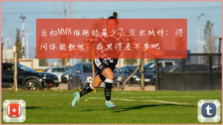 当初MMN谁跑的最少？贝尔纳特：得问体能教练，我觉得差不多吧