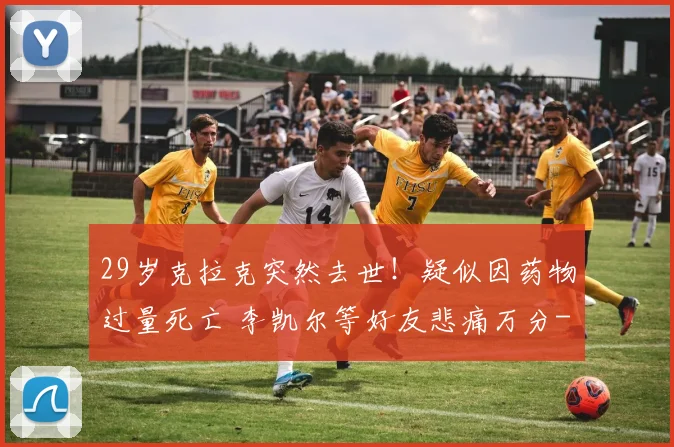 29岁克拉克突然去世！疑似因药物过量死亡 李凯尔等好友悲痛万分