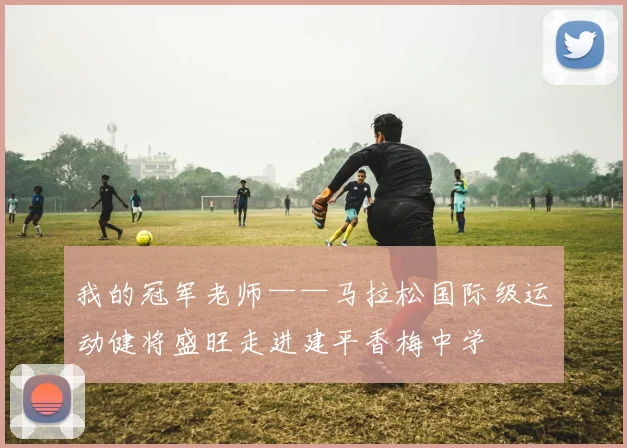 我的冠军老师——马拉松国际级运动健将盛旺走进建平香梅中学