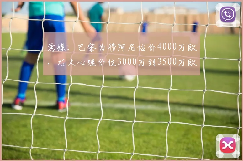 意媒：巴黎为穆阿尼估价4000万欧，尤文心理价位3000万到3500万欧