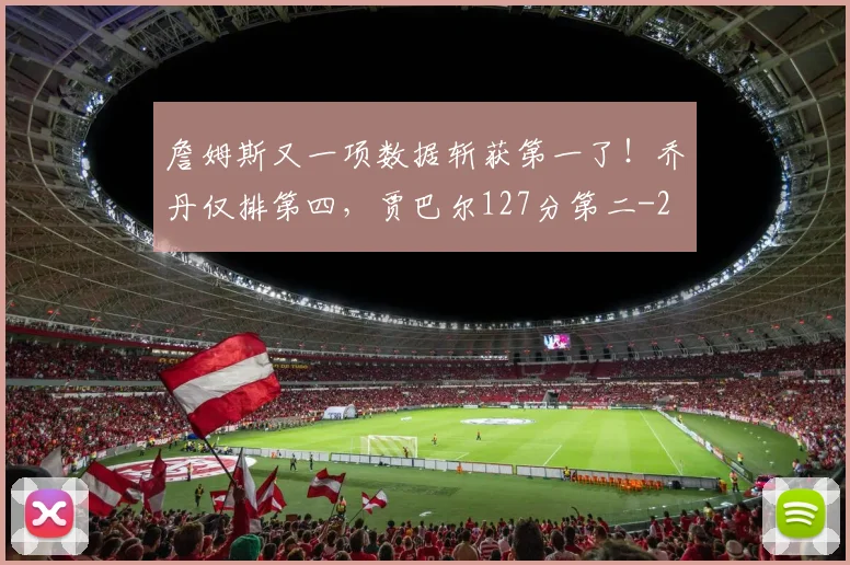 詹姆斯又一项数据斩获第一了！乔丹仅排第四，贾巴尔127分第二