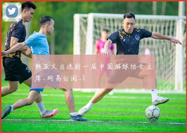 赖亚文当选新一届中国排球协会主席_网易订阅_1