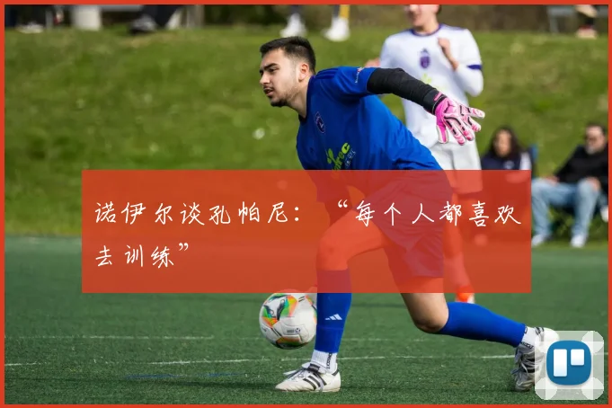 诺伊尔谈孔帕尼：“每个人都喜欢去训练”