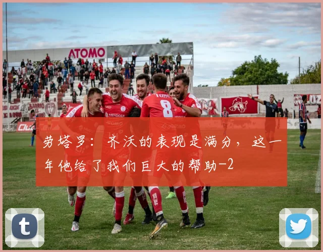 劳塔罗：齐沃的表现是满分，这一年他给了我们巨大的帮助